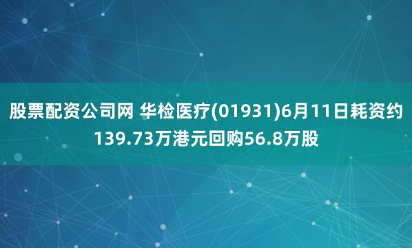 股票配资公司网 华检医疗(01931)6月11日耗资约139.73万港元回购56.8万股