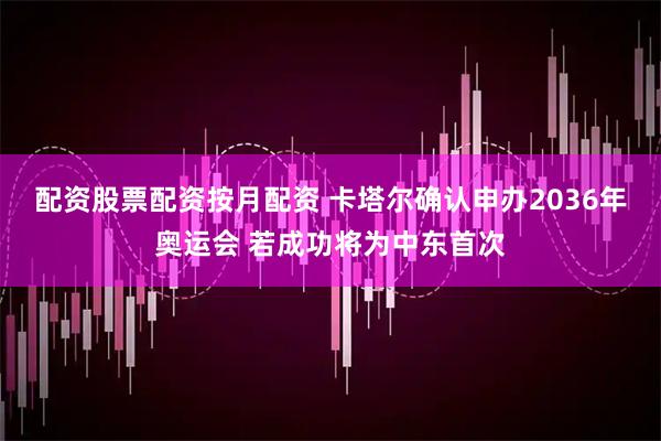 配资股票配资按月配资 卡塔尔确认申办2036年奥运会 若成功将为中东首次
