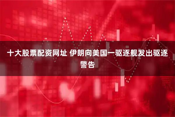 十大股票配资网址 伊朗向美国一驱逐舰发出驱逐警告