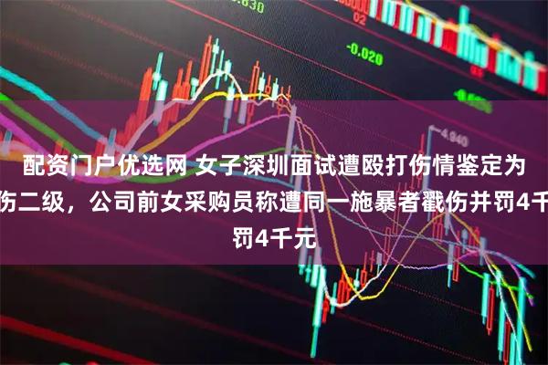 配资门户优选网 女子深圳面试遭殴打伤情鉴定为轻伤二级，公司前女采购员称遭同一施暴者戳伤并罚4千元