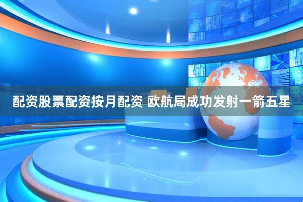 配资股票配资按月配资 欧航局成功发射一箭五星