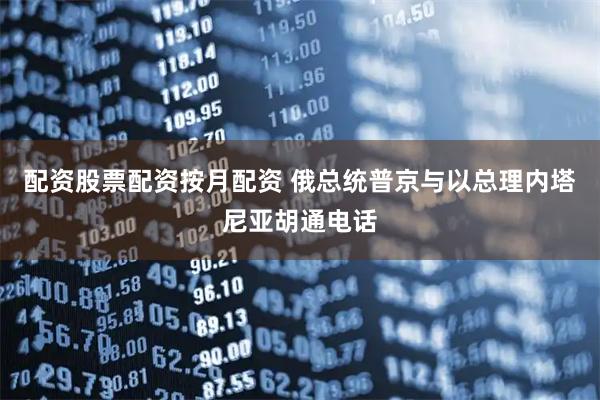 配资股票配资按月配资 俄总统普京与以总理内塔尼亚胡通电话
