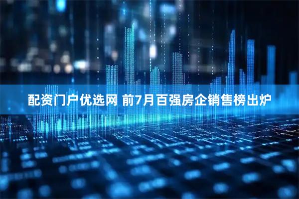 配资门户优选网 前7月百强房企销售榜出炉
