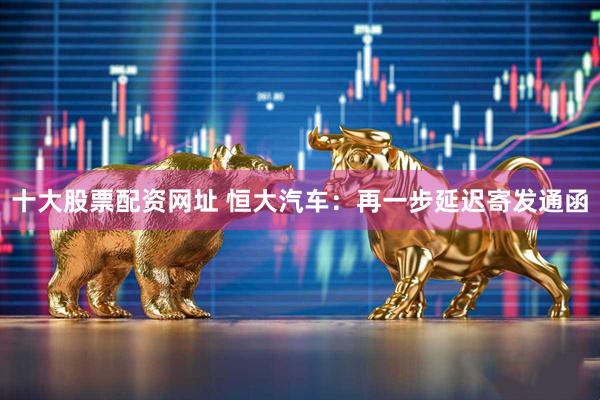 十大股票配资网址 恒大汽车：再一步延迟寄发通函