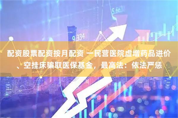 配资股票配资按月配资 一民营医院虚增药品进价、空挂床骗取医保基金，最高法：依法严惩