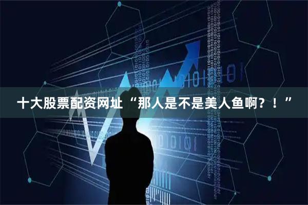十大股票配资网址 “那人是不是美人鱼啊？！”