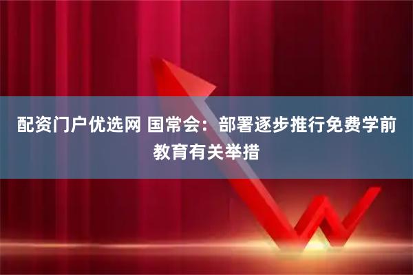 配资门户优选网 国常会：部署逐步推行免费学前教育有关举措