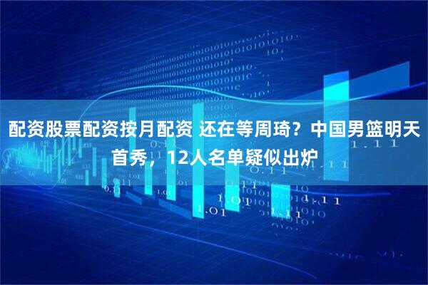 配资股票配资按月配资 还在等周琦？中国男篮明天首秀，12人名单疑似出炉