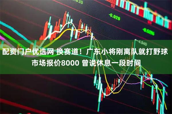 配资门户优选网 换赛道！广东小将刚离队就打野球 市场报价8000 曾说休息一段时间