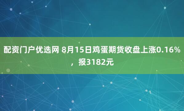 配资门户优选网 8月15日鸡蛋期货收盘上涨0.16%，报3182元