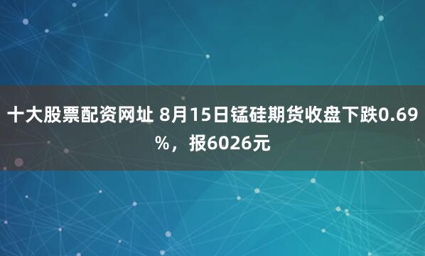 十大股票配资网址 8月15日锰硅期货收盘下跌0.69%，报6026元