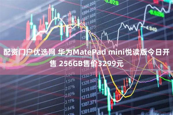 配资门户优选网 华为MatePad mini悦读版今日开售 256GB售价3299元