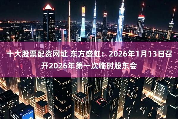 十大股票配资网址 东方盛虹：2026年1月13日召开2026年第一次临时股东会
