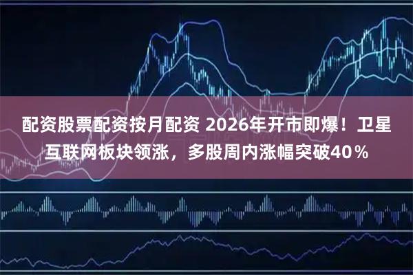 配资股票配资按月配资 2026年开市即爆！卫星互联网板块领涨，多股周内涨幅突破40％