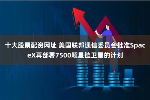 十大股票配资网址 美国联邦通信委员会批准SpaceX再部署7500颗星链卫星的计划