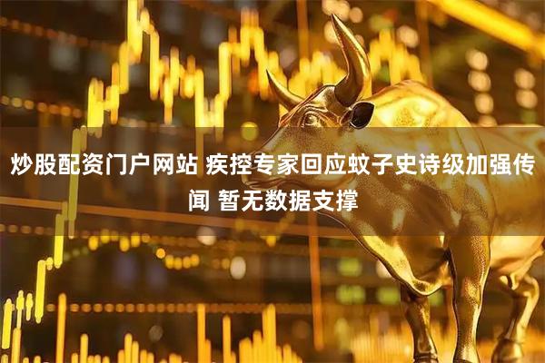 炒股配资门户网站 疾控专家回应蚊子史诗级加强传闻 暂无数据支撑